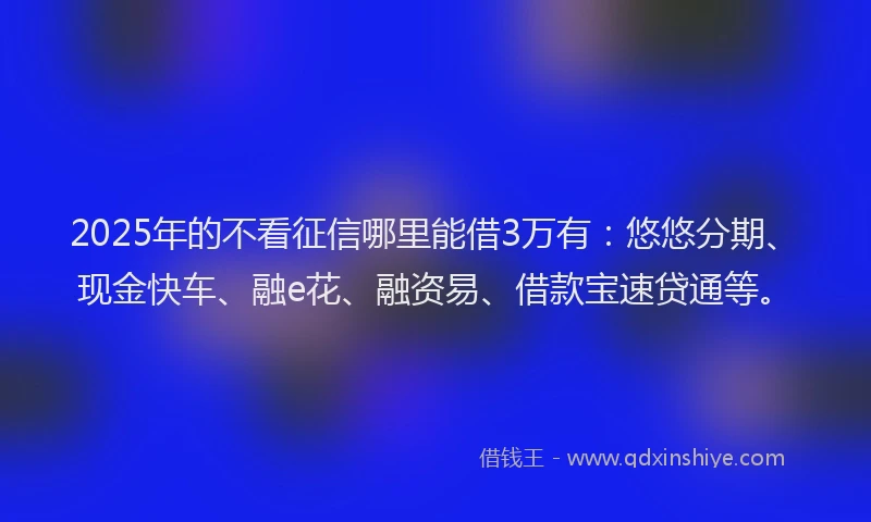 2025年的不看征信哪里能借3万有：悠悠分期、现金快车、融e花、融资易、借款宝速贷通等。
