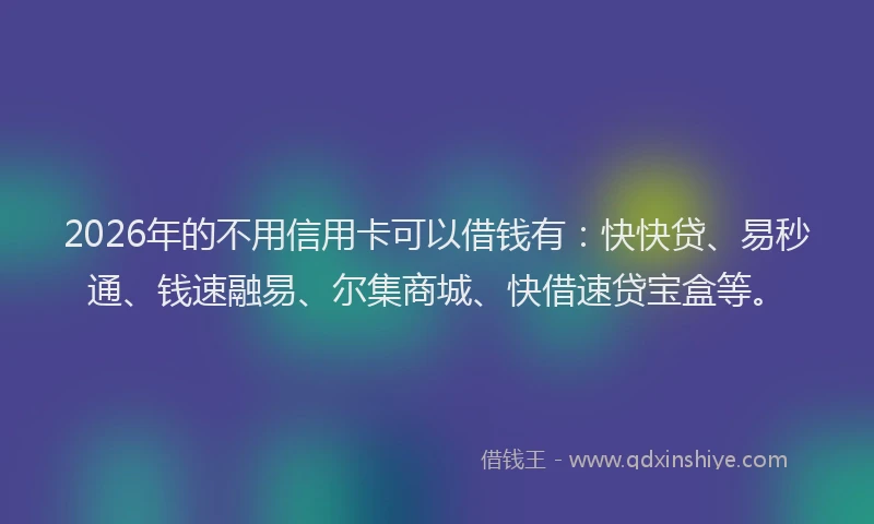 2026年的不用信用卡可以借钱有：快快贷、易秒通、钱速融易、尔集商城、快借速贷宝盒等。