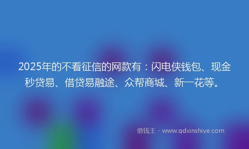 2025年的不看征信的网款有：闪电侠钱包、现金秒贷易、借贷易融途、众帮商城、新一花等。