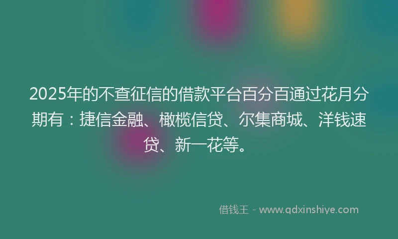2025年的不查征信的借款平台百分百通过花月分期有：捷信金融、橄榄信贷、尔集商城、洋钱速贷、新一花等。