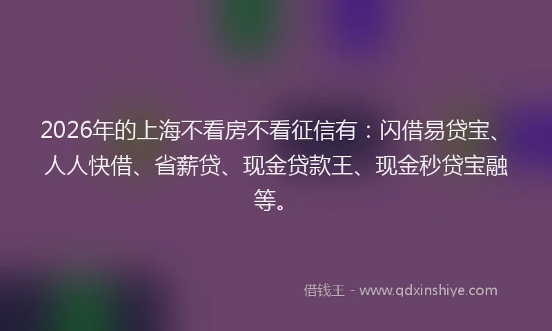 2026年的上海不看房不看征信有：闪借易贷宝、人人快借、省薪贷、现金贷款王、现金秒贷宝融等。