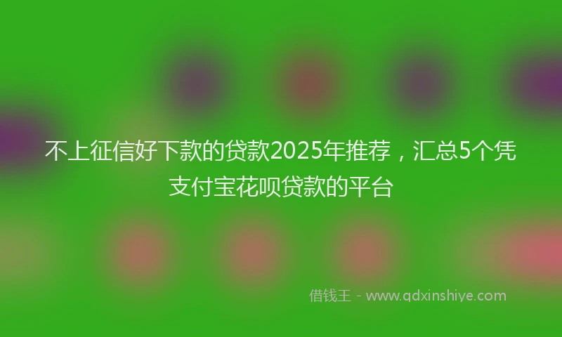 不上征信好下款的贷款2025年推荐，汇总5个凭支付宝花呗贷款的平台
