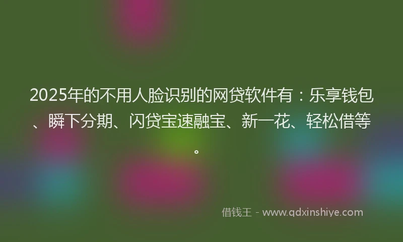 2025年的不用人脸识别的网贷软件有:乐享钱包、瞬下分期、闪贷宝速融宝、新一花、轻松借等。