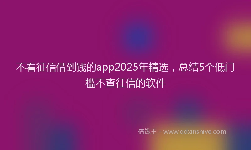 不看征信借到钱的app2025年精选,总结5个低门槛不查征信的软件