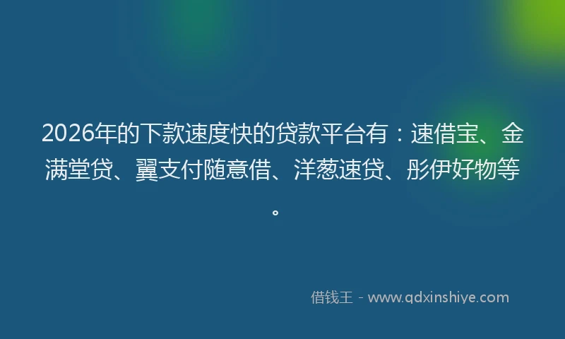 2026年的下款速度快的贷款平台有：速借宝、金满堂贷、翼支付随意借、洋葱速贷、彤伊好物等。