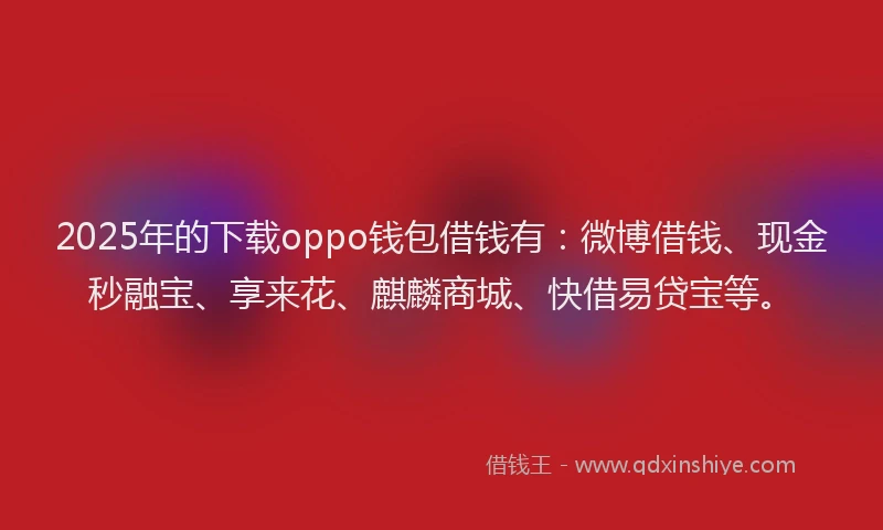 2025年的下载oppo钱包借钱有：微博借钱、现金秒融宝、享来花、麒麟商城、快借易贷宝等。