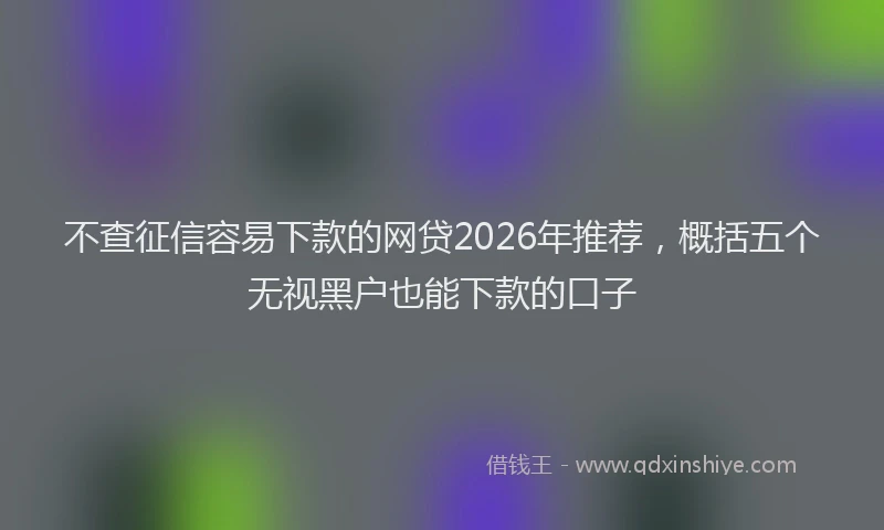 不查征信容易下款的网贷2026年推荐，概括五个无视黑户也能下款的口子