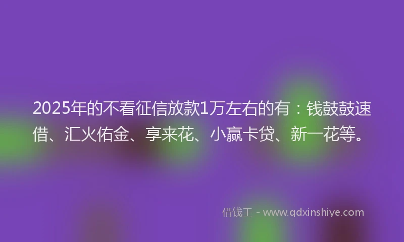 2025年的不看征信放款1万左右的有：钱鼓鼓速借、汇火佑金、享来花、小赢卡贷、新一花等。