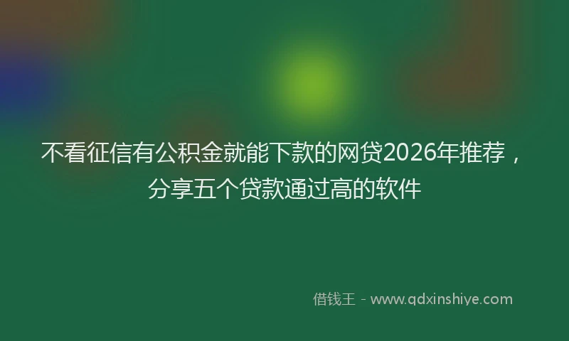 不看征信有公积金就能下款的网贷2026年推荐，分享五个贷款通过高的软件