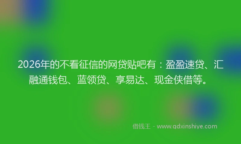 2026年的不看征信的网贷贴吧有：盈盈速贷、汇融通钱包、蓝领贷、享易达、现金侠借等。