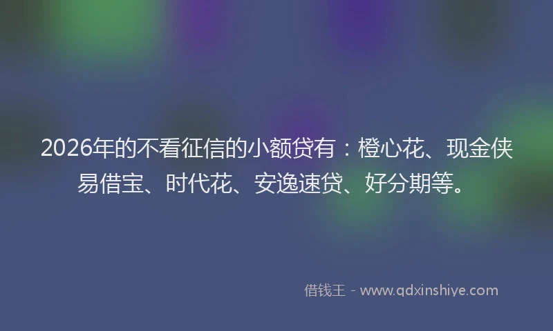 2026年的不看征信的小额贷有：橙心花、现金侠易借宝、时代花、安逸速贷、好分期等。