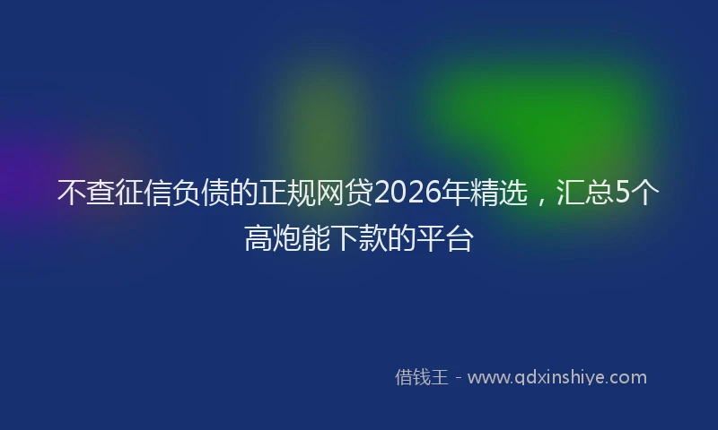 不查征信负债的正规网贷2026年精选，汇总5个高炮能下款的平台