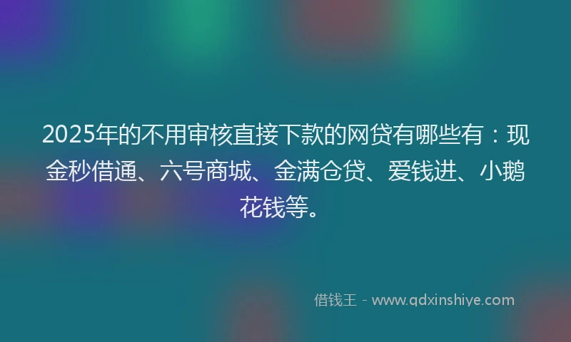 2025年的不用审核直接下款的网贷有哪些有:现金秒借通、六号商城、金满仓贷、爱钱进、小鹅花钱等。