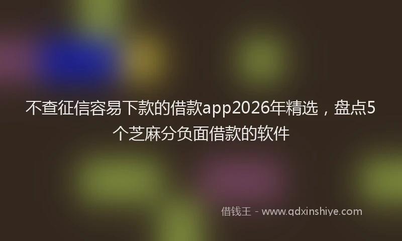 不查征信容易下款的借款app2026年精选,盘点5个芝麻分负面借款的软件
