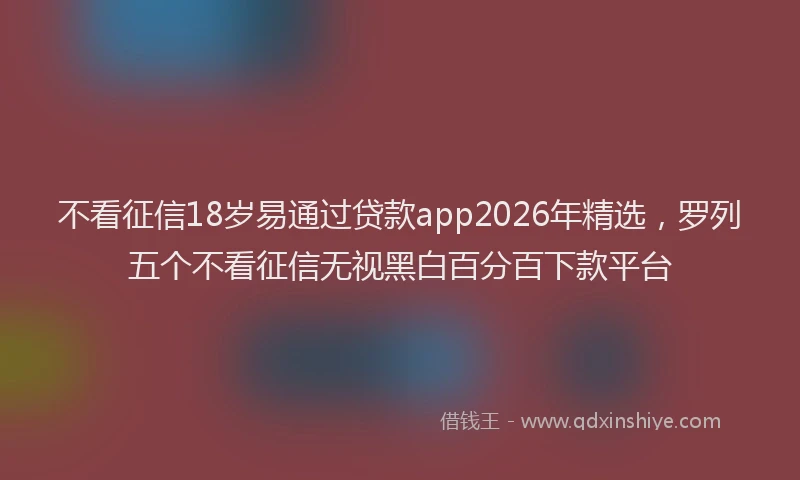 不看征信18岁易通过贷款app2026年精选，罗列五个不看征信无视黑白百分百下款平台