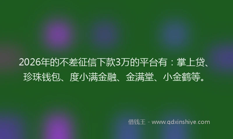 2026年的不差征信下款3万的平台有：掌上贷、珍珠钱包、度小满金融、金满堂、小金鹤等。