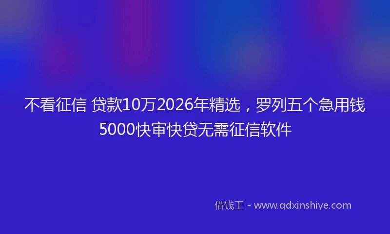不看征信 贷款10万2026年精选，罗列五个急用钱5000快审快贷无需征信软件