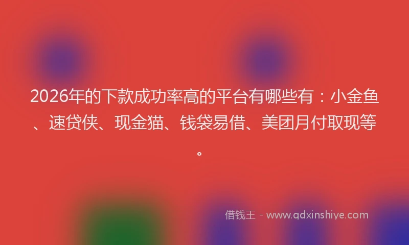 2026年的下款成功率高的平台有哪些有:小金鱼、速贷侠、现金猫、钱袋易借、美团月付取现等。