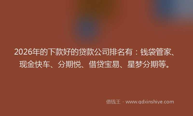 2026年的下款好的贷款公司排名有:钱袋管家、现金快车、分期悦、借贷宝易、星梦分期等。
