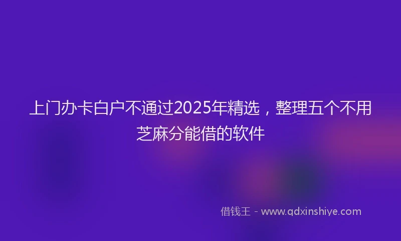 上门办卡白户不通过2025年精选，整理五个不用芝麻分能借的软件