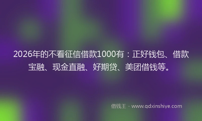 2026年的不看征信借款1000有：正好钱包、借款宝融、现金直融、好期贷、美团借钱等。