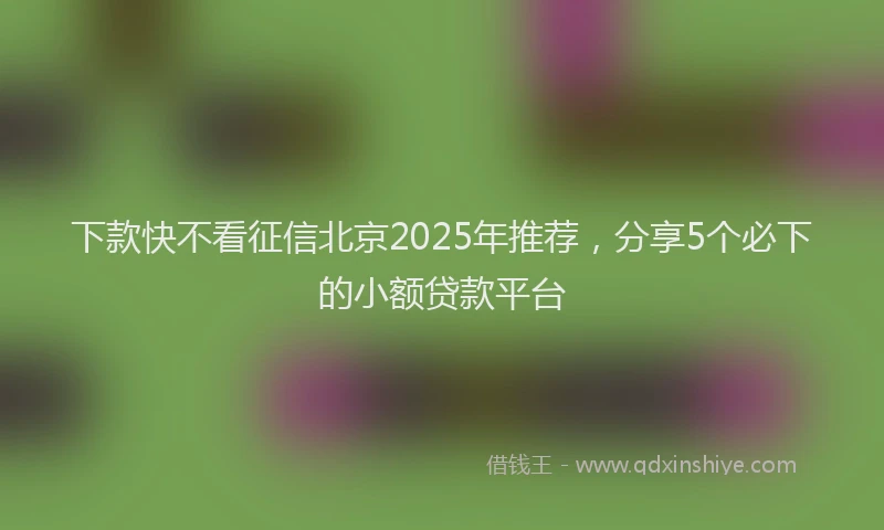 下款快不看征信北京2025年推荐，分享5个必下的小额贷款平台