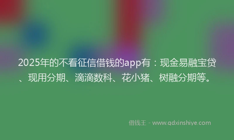 2025年的不看征信借钱的app有:现金易融宝贷、现用分期、滴滴数科、花小猪、树融分期等。
