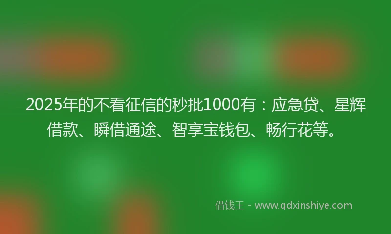 2025年的不看征信的秒批1000有：应急贷、星辉借款、瞬借通途、智享宝钱包、畅行花等。