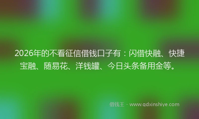 2026年的不看征信借钱口子有：闪借快融、快捷宝融、随易花、洋钱罐、今日头条备用金等。