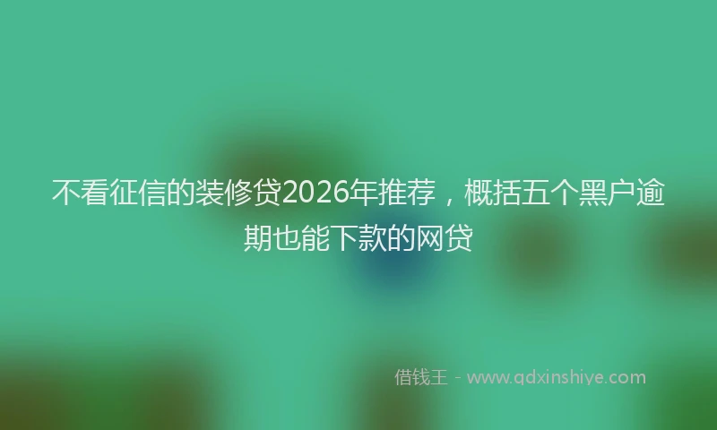 不看征信的装修贷2026年推荐,概括五个黑户逾期也能下款的网贷