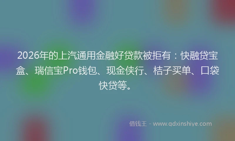 2026年的上汽通用金融好贷款被拒有：快融贷宝盒、瑞信宝Pro钱包、现金侠行、桔子买单、口袋快贷等。