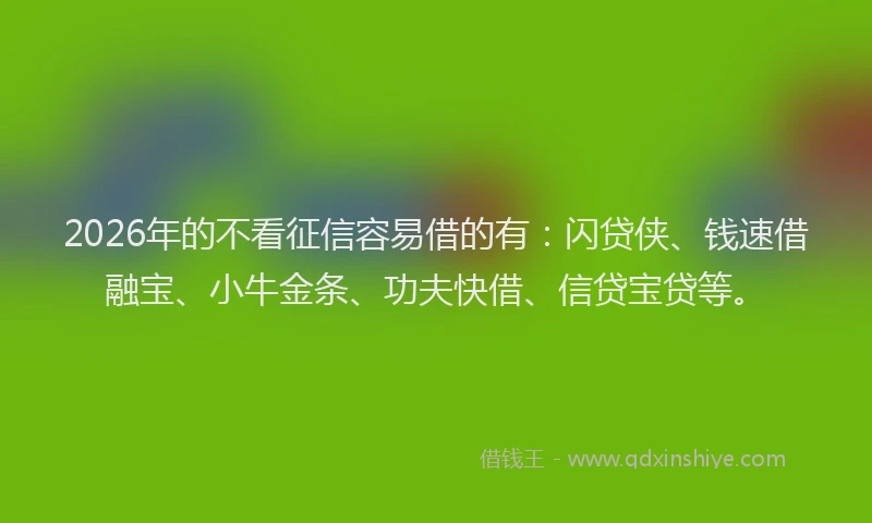 2026年的不看征信容易借的有：闪贷侠、钱速借融宝、小牛金条、功夫快借、信贷宝贷等。