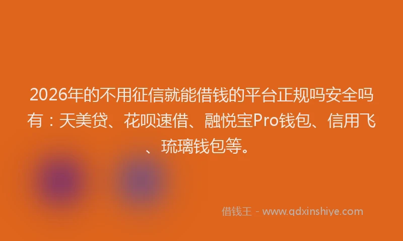 2026年的不用征信就能借钱的平台正规吗安全吗有：天美贷、花呗速借、融悦宝Pro钱包、信用飞、琉璃钱包等。