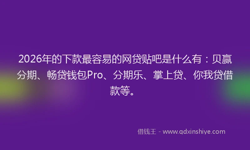 2026年的下款最容易的网贷贴吧是什么有：贝赢分期、畅贷钱包Pro、分期乐、掌上贷、你我贷借款等。