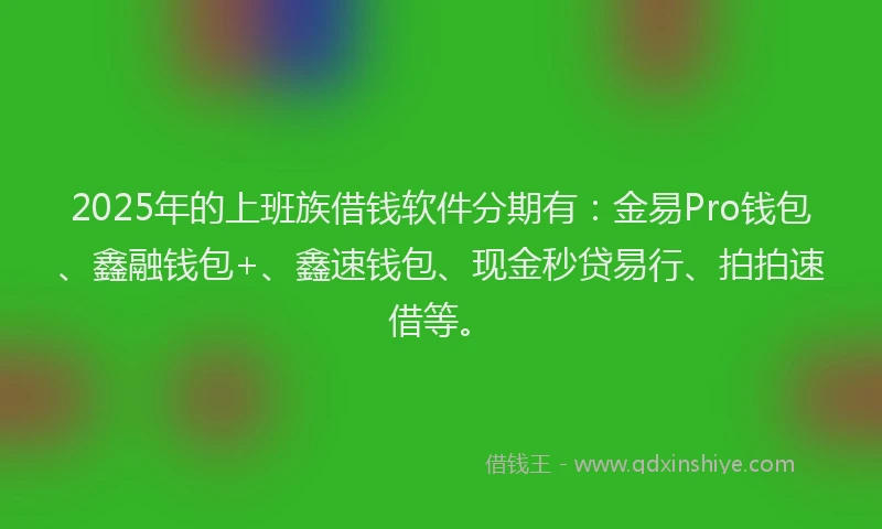 2025年的上班族借钱软件分期有：金易Pro钱包、鑫融钱包+、鑫速钱包、现金秒贷易行、拍拍速借等。