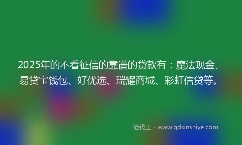 2025年的不看征信的靠谱的贷款有:魔法现金、易贷宝钱包、好优选、瑞耀商城、彩虹信贷等。