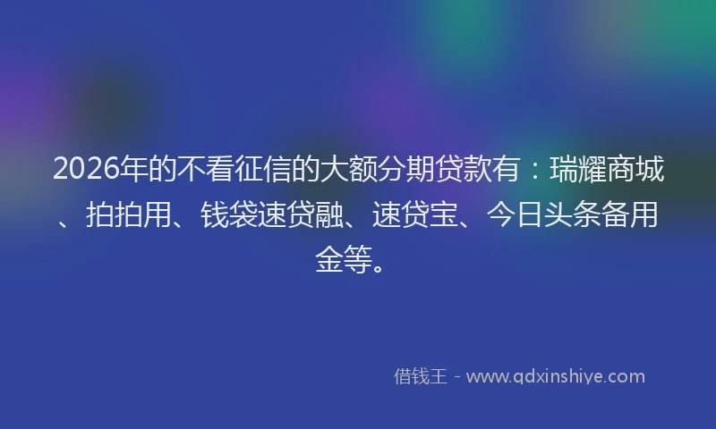 2026年的不看征信的大额分期贷款有：瑞耀商城、拍拍用、钱袋速贷融、速贷宝、今日头条备用金等。