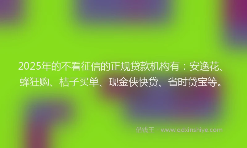 2025年的不看征信的正规贷款机构有：安逸花、蜂狂购、桔子买单、现金侠快贷、省时贷宝等。