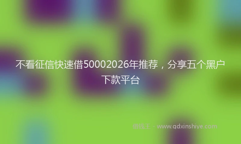 不看征信快速借50002026年推荐，分享五个黑户下款平台