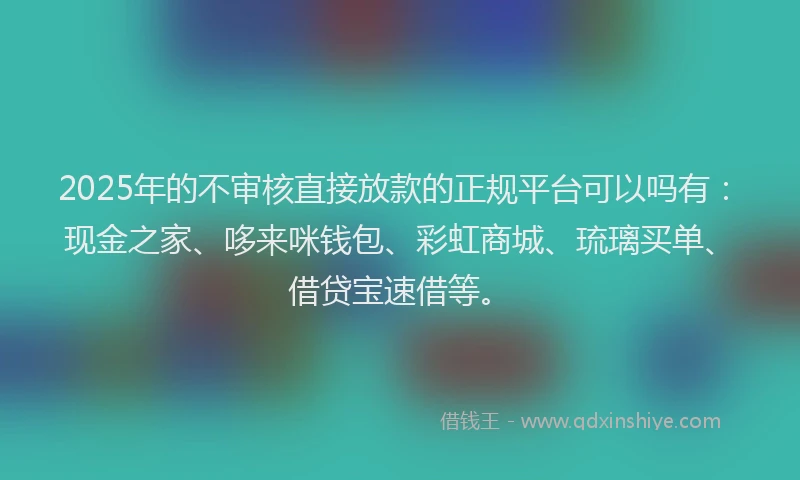 2025年的不审核直接放款的正规平台可以吗有：现金之家、哆来咪钱包、彩虹商城、琉璃买单、借贷宝速借等。