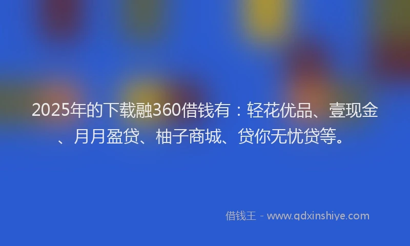 2025年的下载融360借钱有:轻花优品、壹现金、月月盈贷、柚子商城、贷你无忧贷等。