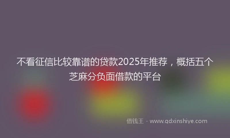 不看征信比较靠谱的贷款2025年推荐，概括五个芝麻分负面借款的平台