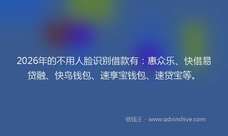 2026年的不用人脸识别借款有：惠众乐、快借易贷融、快鸟钱包、速享宝钱包、速贷宝等。