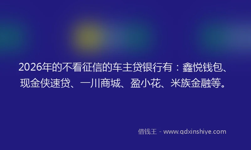 2026年的不看征信的车主贷银行有:鑫悦钱包、现金侠速贷、一川商城、盈小花、米族金融等。