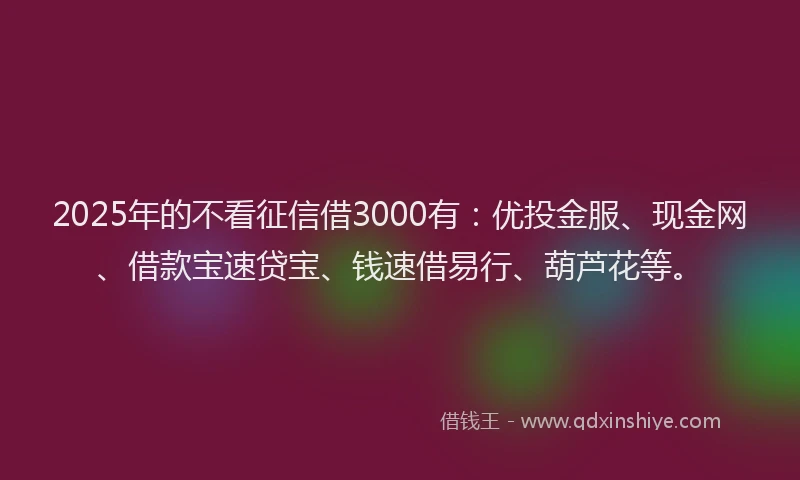 2025年的不看征信借3000有:优投金服、现金网、借款宝速贷宝、钱速借易行、葫芦花等。