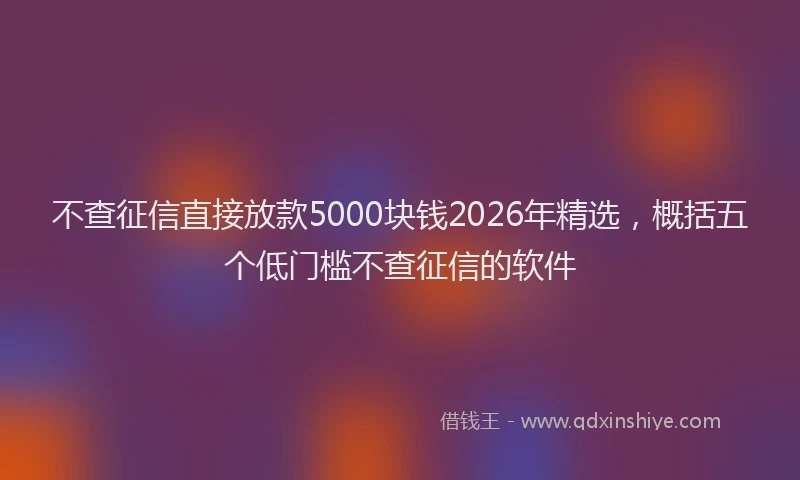 不查征信直接放款5000块钱2026年精选，概括五个低门槛不查征信的软件