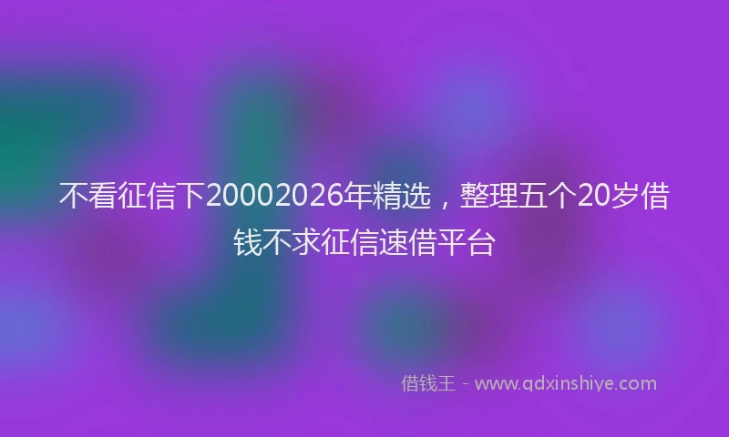 不看征信下20002026年精选，整理五个20岁借钱不求征信速借平台
