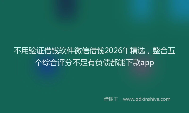 不用验证借钱软件微信借钱2026年精选，整合五个综合评分不足有负债都能下款app