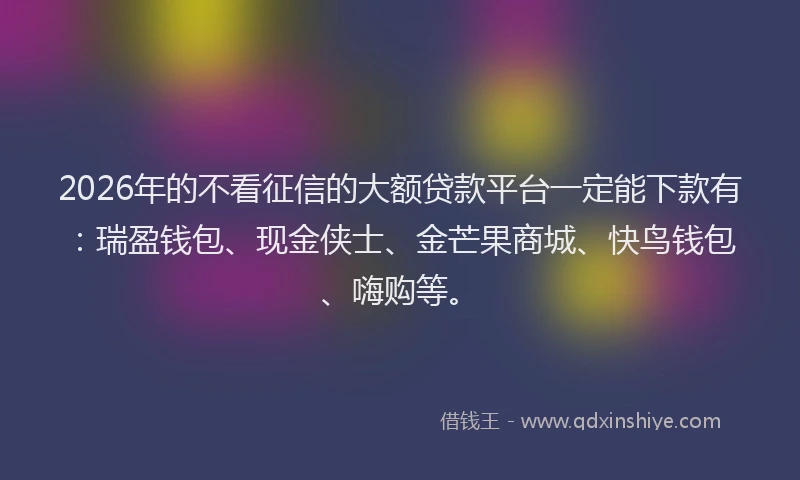 2026年的不看征信的大额贷款平台一定能下款有:瑞盈钱包、现金侠士、金芒果商城、快鸟钱包、嗨购等。