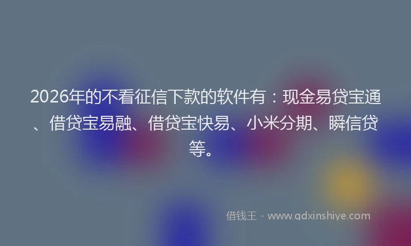 2026年的不看征信下款的软件有:现金易贷宝通、借贷宝易融、借贷宝快易、小米分期、瞬信贷等。